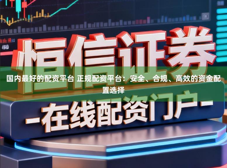 国内最好的配资平台 正规配资平台：安全、合规、高效的资金配置选择